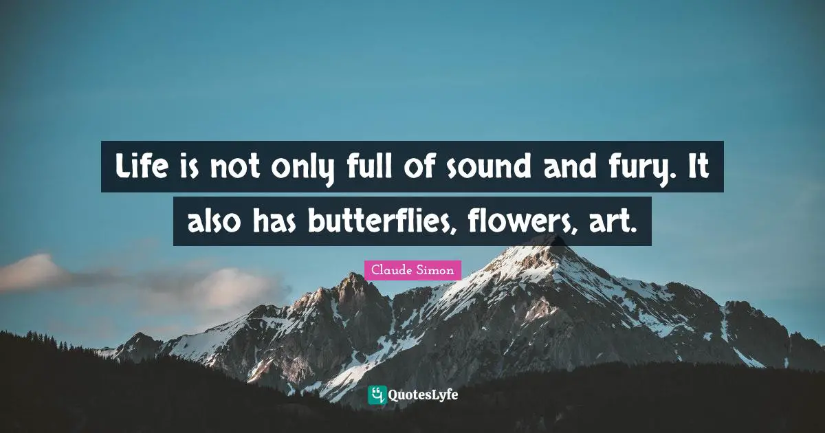 Life is not only full of sound and fury. It also has butterflies, flowers, art.