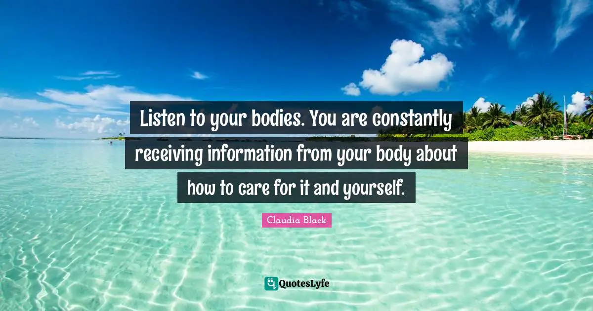 Listen to your bodies. You are constantly receiving information from your body about how to care for it and yourself.