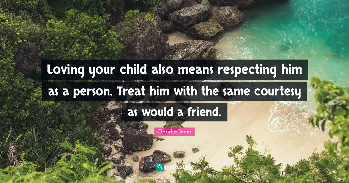 Loving your child also means respecting him as a person. Treat him with the same courtesy as would a friend.