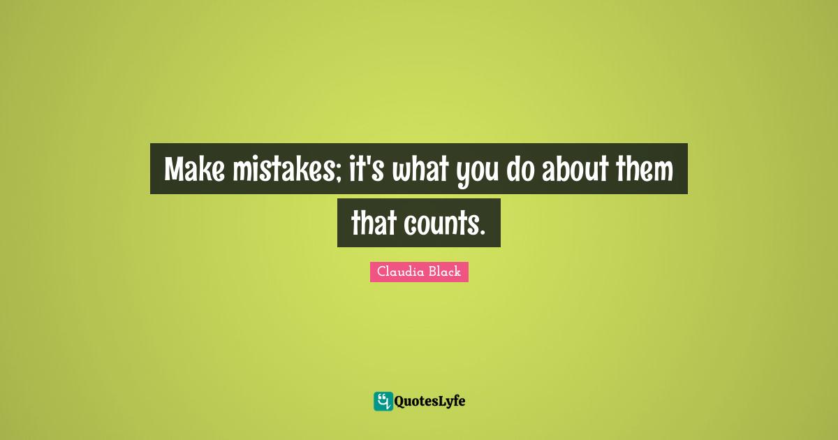 Make mistakes; it's what you do about them that counts.
