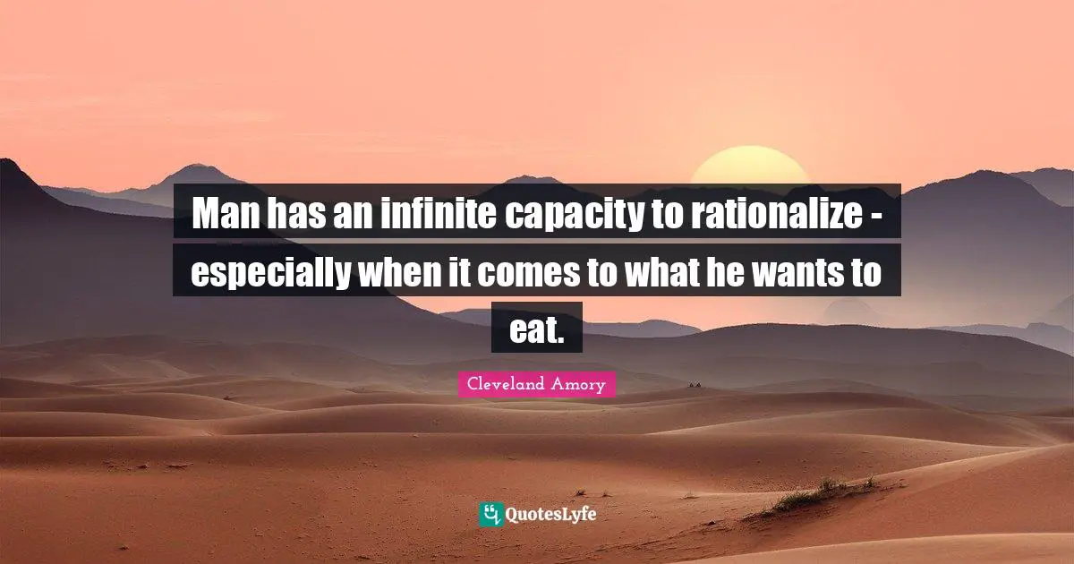Man has an infinite capacity to rationalize - especially when it comes to what he wants to eat.