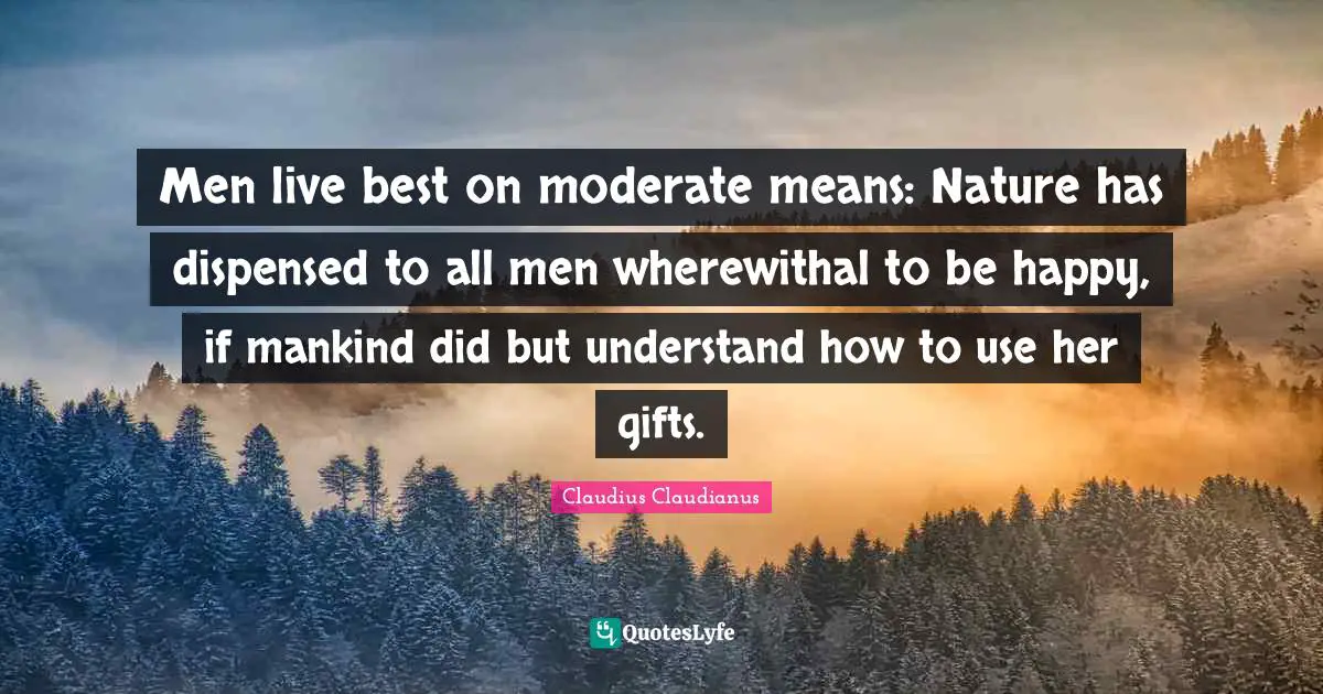 Men live best on moderate means: Nature has dispensed to all men wherewithal to be happy, if mankind did but understand how to use her gifts.