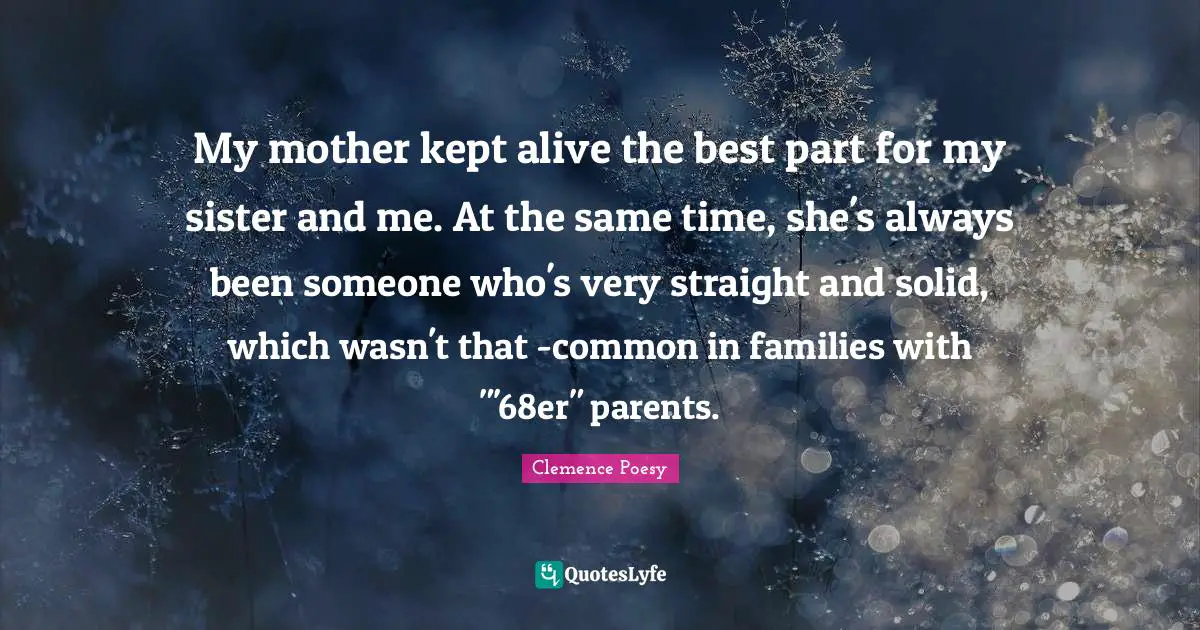 My mother kept alive the best part for my sister and me. At the same time, she's always been someone who's very straight and solid, which wasn't that -common in families with "'68er" parents.