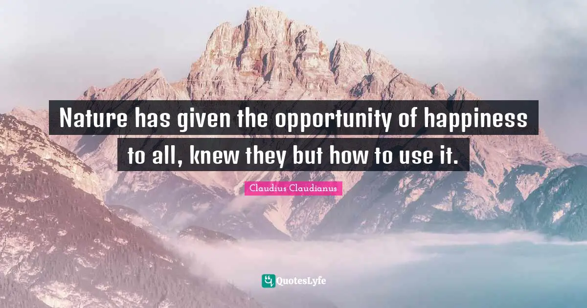 Nature has given the opportunity of happiness to all, knew they but how to use it.