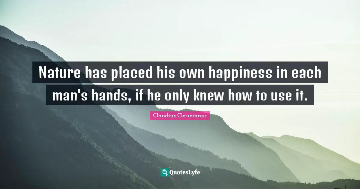Nature has placed his own happiness in each man's hands, if he only knew how to use it.