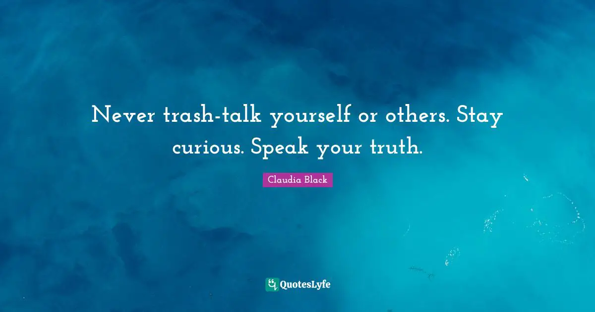 Never trash-talk yourself or others. Stay curious. Speak your truth.