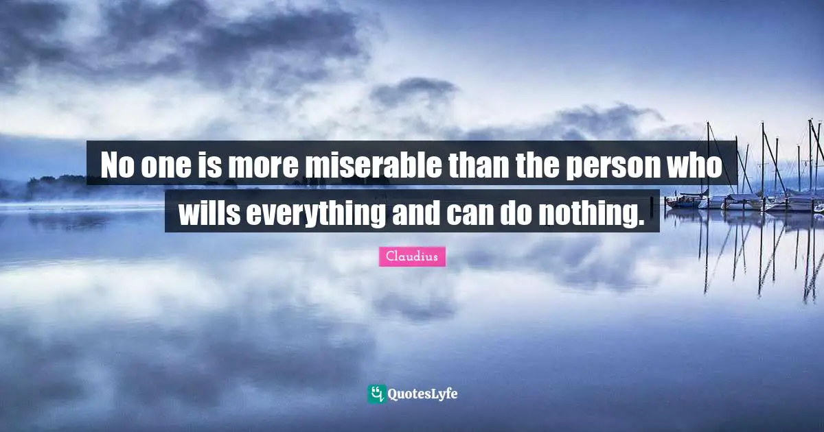 No one is more miserable than the person who wills everything and can do nothing.