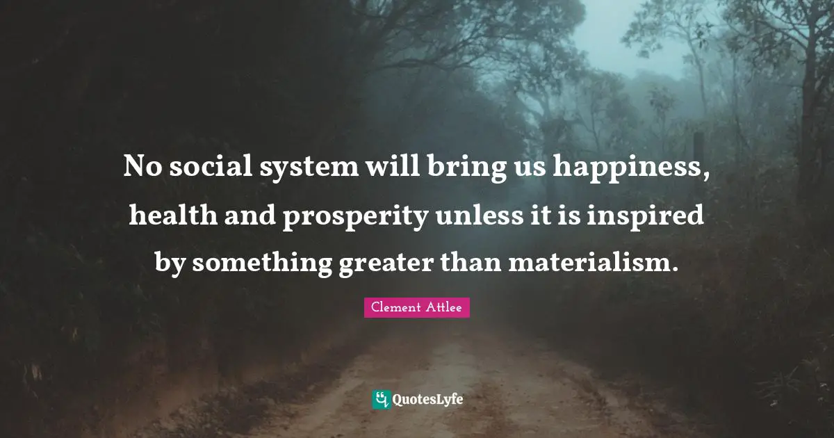 Clement Attlee Quotes: No social system will bring us happiness, health and prosperity unless it is inspired by something greater than materialism.