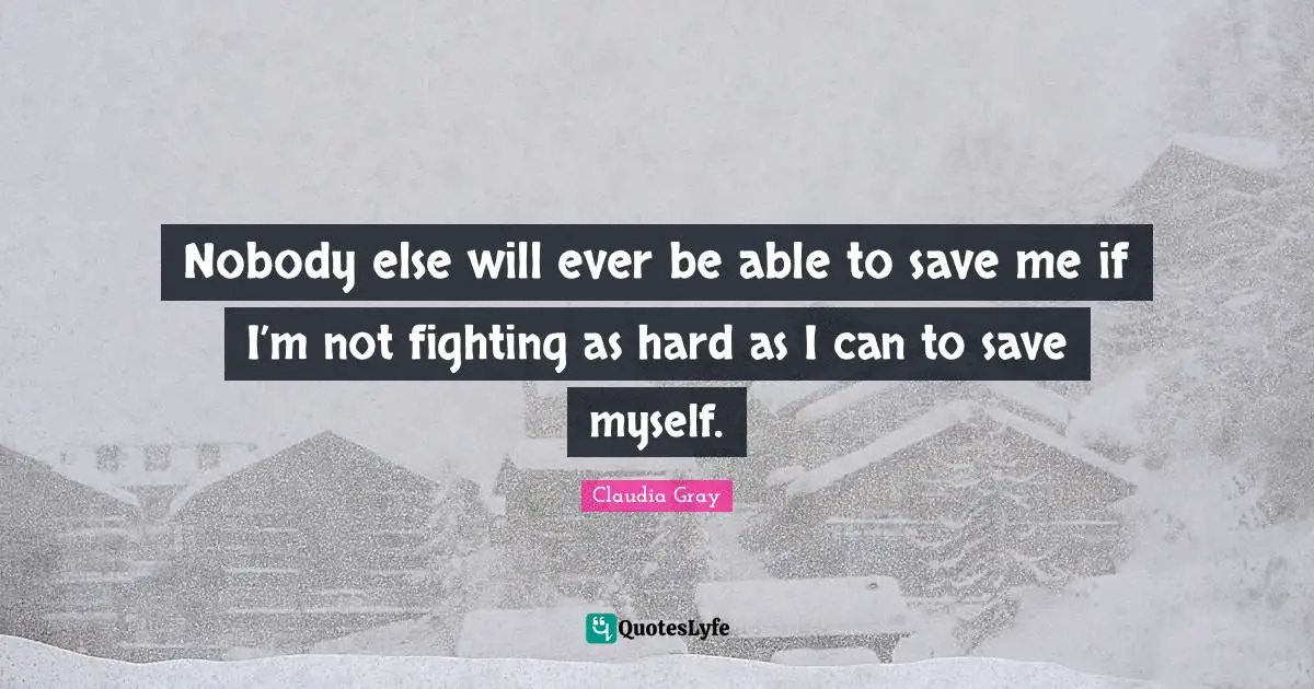 Nobody else will ever be able to save me if I’m not fighting as hard as I can to save myself.