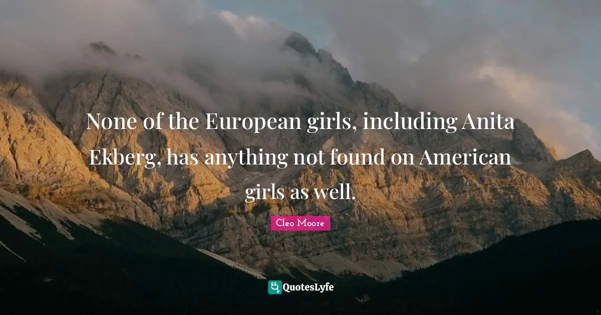 None of the European girls, including Anita Ekberg, has anything not found on American girls as well.
