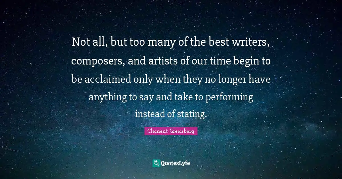Not all, but too many of the best writers, composers, and artists of our time begin to be acclaimed only when they no longer have anything to say and take to performing instead of stating.