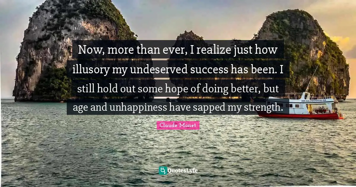 Now, more than ever, I realize just how illusory my undeserved success has been. I still hold out some hope of doing better, but age and unhappiness have sapped my strength.