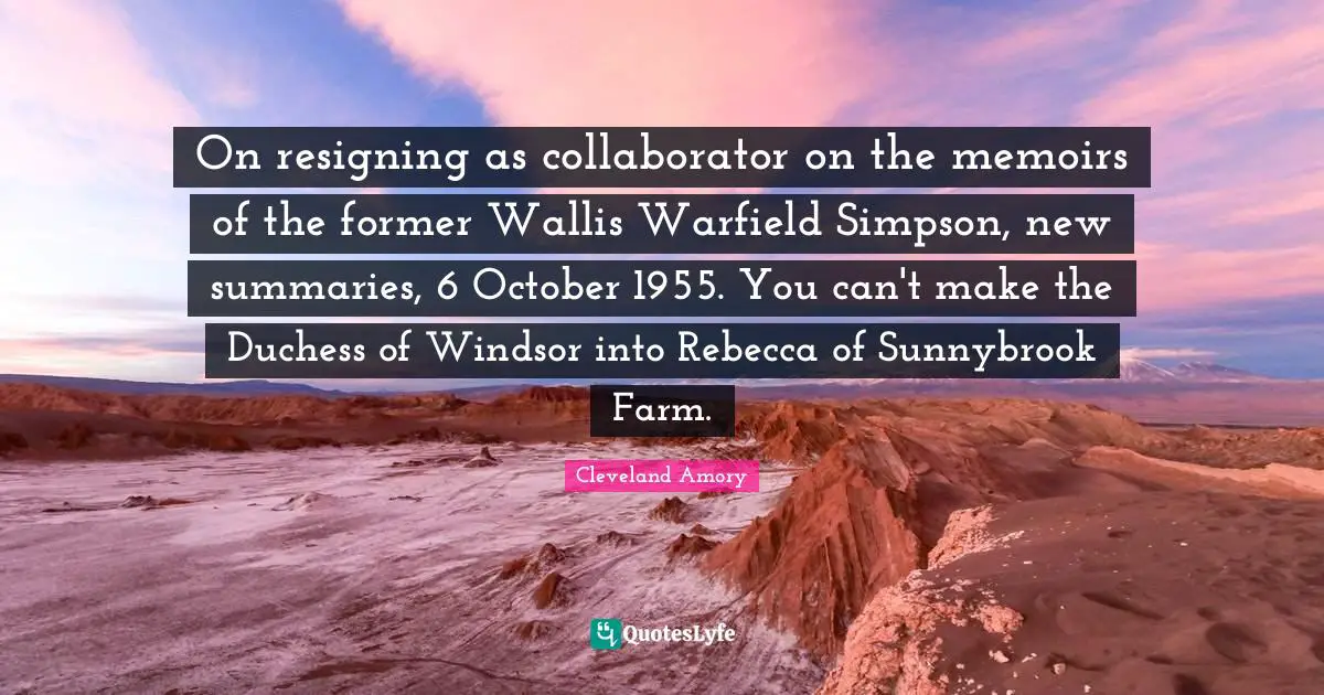 On resigning as collaborator on the memoirs of the former Wallis Warfield Simpson, new summaries, 6 October 1955. You can't make the Duchess of Windsor into Rebecca of Sunnybrook Farm.