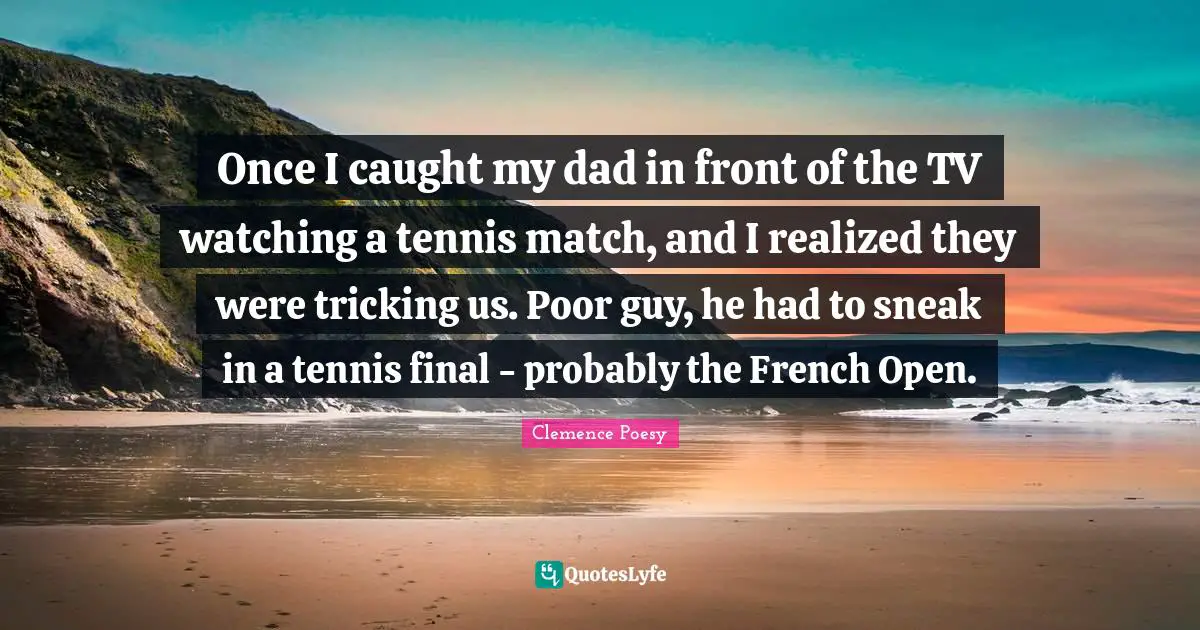 Once I caught my dad in front of the TV watching a tennis match, and I realized they were tricking us. Poor guy, he had to sneak in a tennis final - probably the French Open.