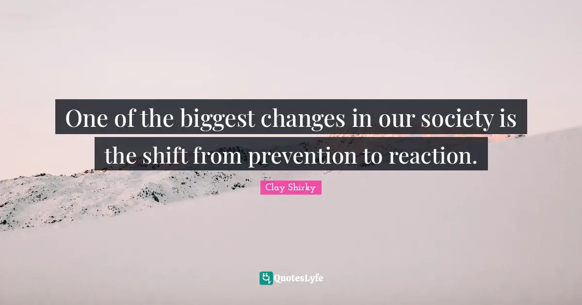 Clay Shirky Quotes: "One of the biggest changes in our society is the shift from prevention to reaction."