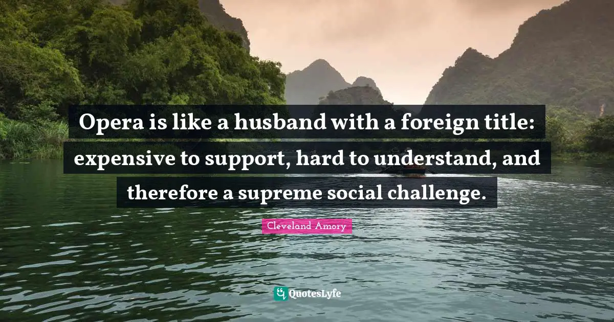 Opera is like a husband with a foreign title: expensive to support, hard to understand, and therefore a supreme social challenge.