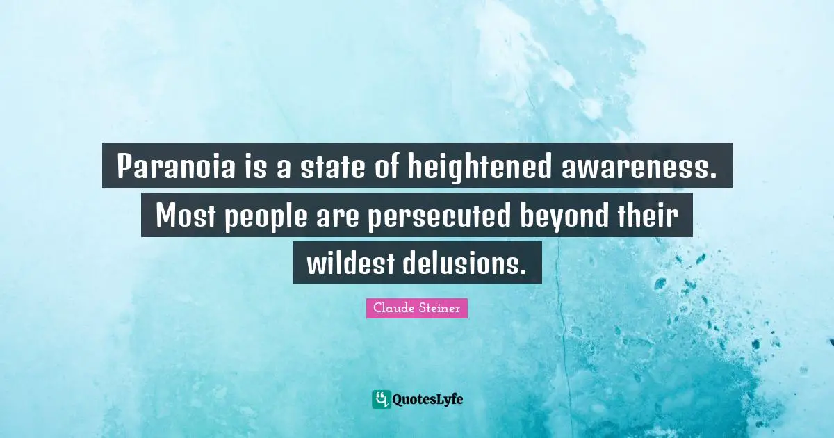 Paranoia is a state of heightened awareness. Most people are persecuted beyond their wildest delusions.