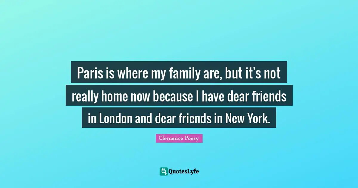 Paris is where my family are, but it's not really home now because I have dear friends in London and dear friends in New York.