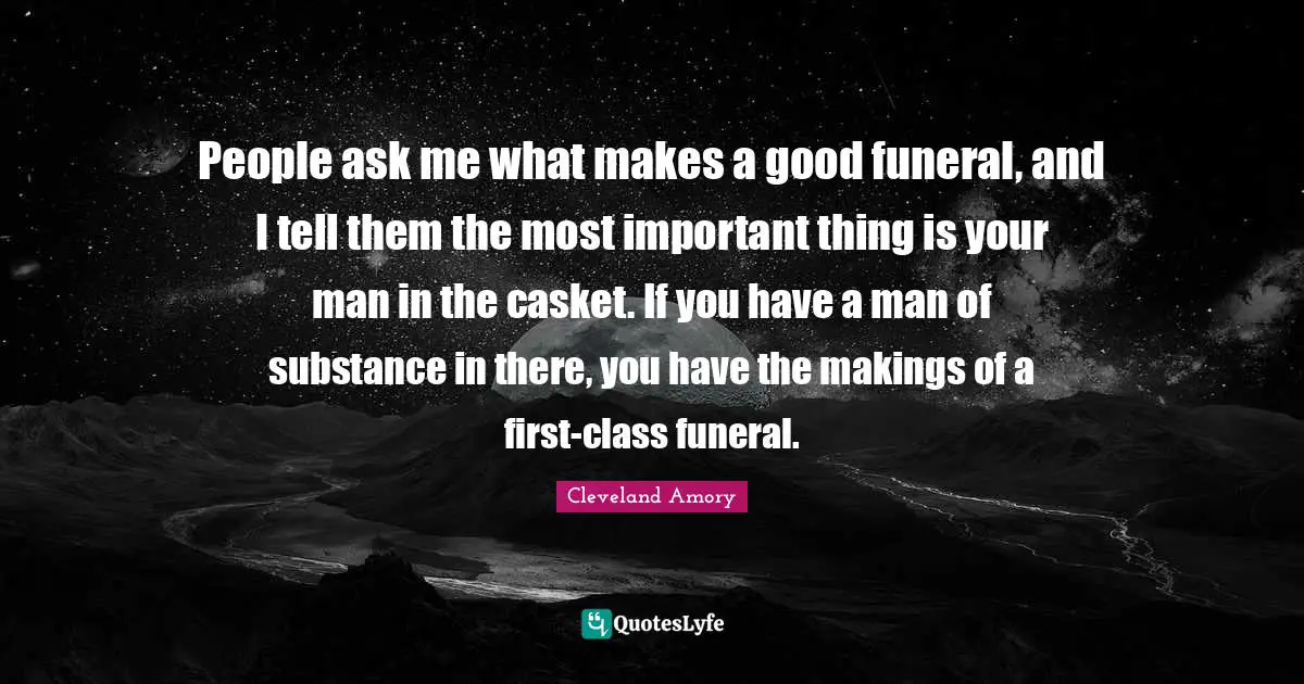 People ask me what makes a good funeral, and I tell them the most important thing is your man in the casket. If you have a man of substance in there, you have the makings of a first-class funeral.