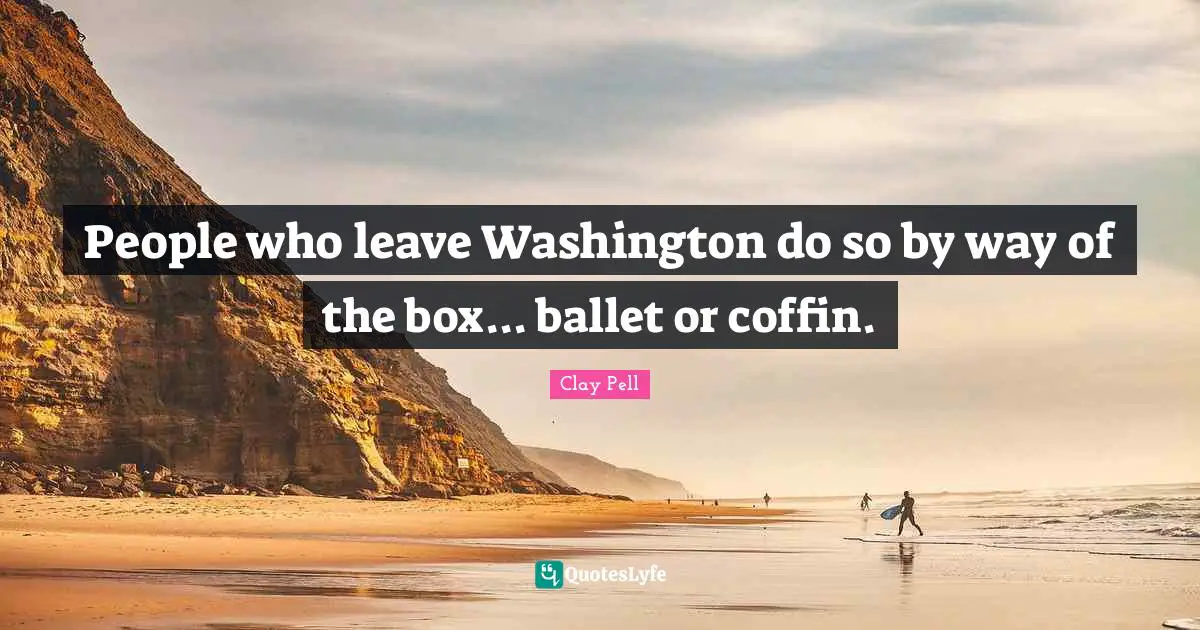 People who leave Washington do so by way of the box... ballet or coffin.