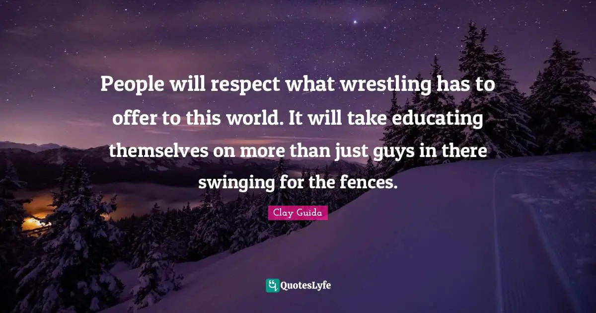 People will respect what wrestling has to offer to this world. It will take educating themselves on more than just guys in there swinging for the fences.