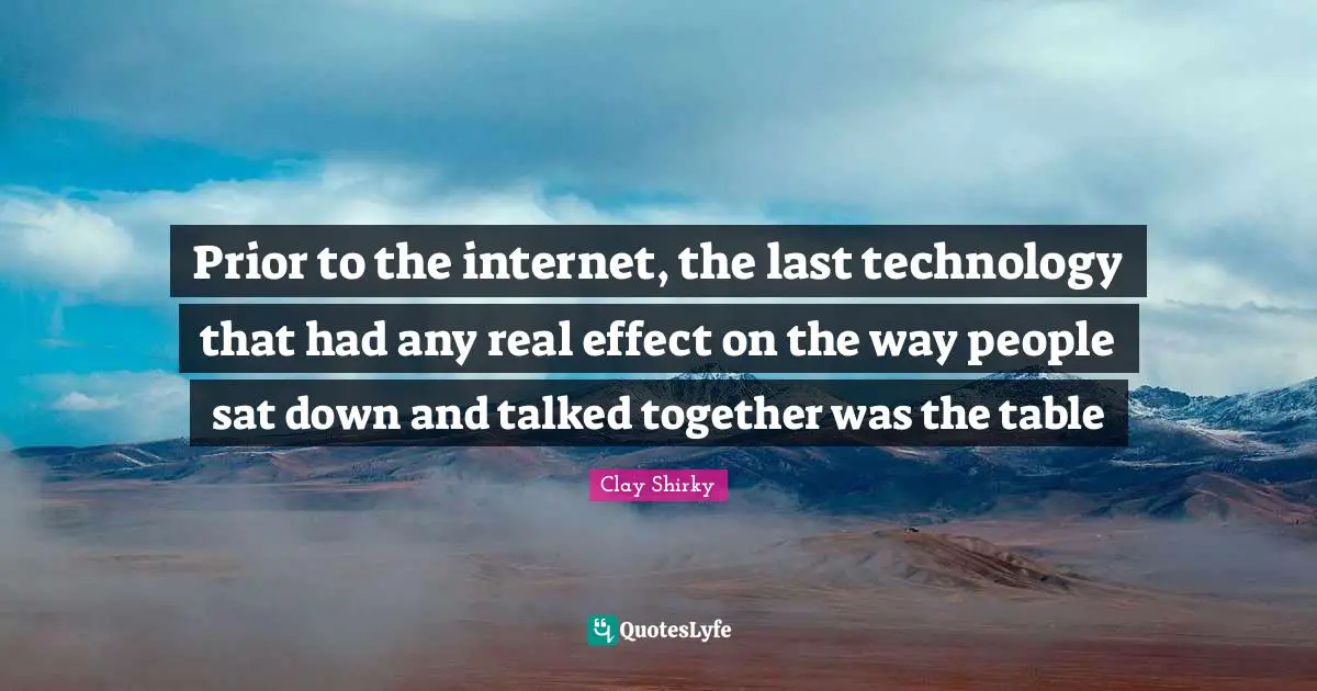 Clay Shirky Quotes: "Prior to the internet, the last technology that had any real effect on the way people sat down and talked together was the table"