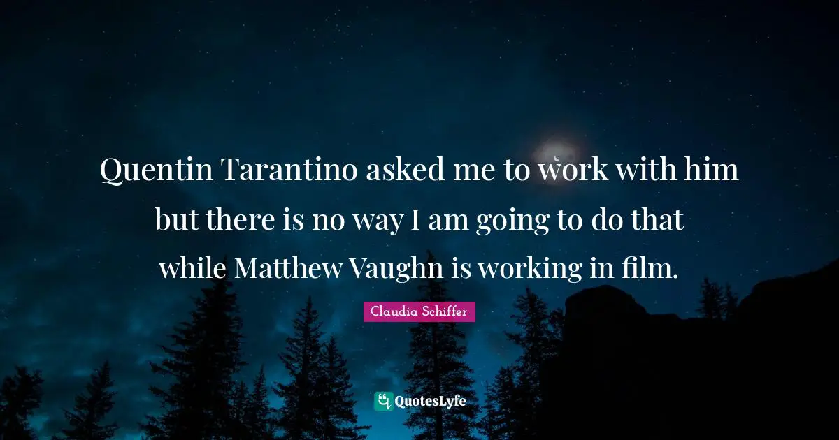 Quentin Tarantino asked me to work with him but there is no way I am going to do that while Matthew Vaughn is working in film.