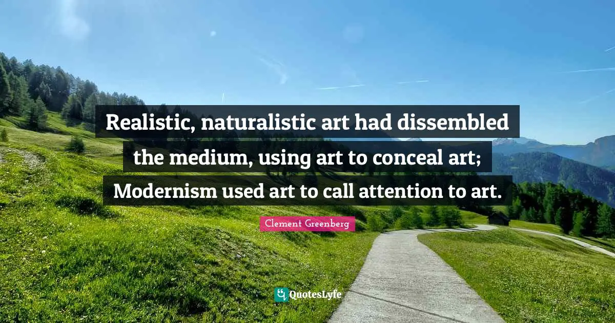 Realistic, naturalistic art had dissembled the medium, using art to conceal art; Modernism used art to call attention to art.