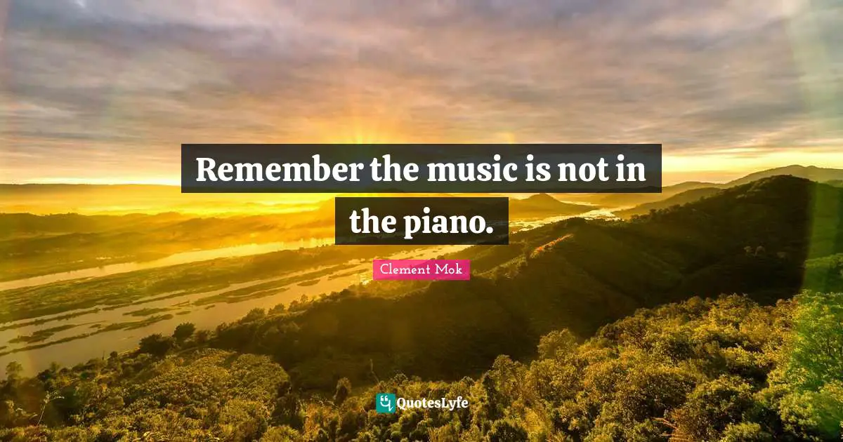 Remember the music is not in the piano.