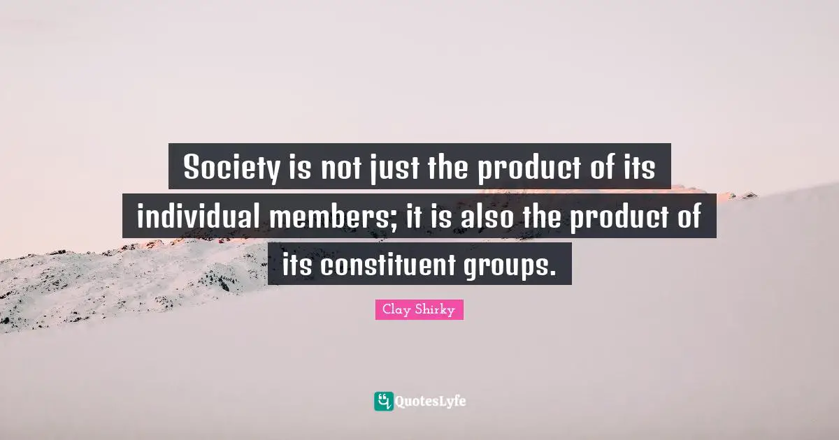 Clay Shirky Quotes: "Society is not just the product of its individual members; it is also the product of its constituent groups."