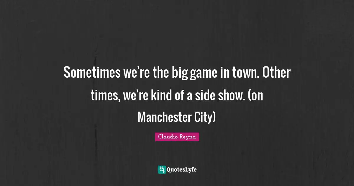 Sometimes we're the big game in town. Other times, we're kind of a side show. (on Manchester City)