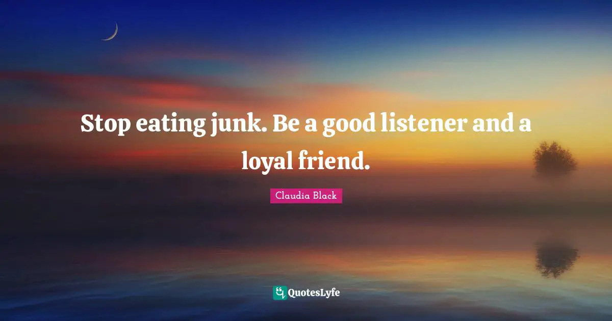 Stop eating junk. Be a good listener and a loyal friend.