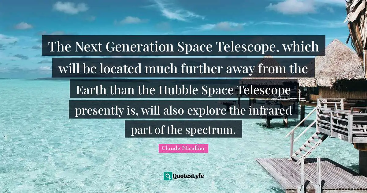 The Next Generation Space Telescope, which will be located much further away from the Earth than the Hubble Space Telescope presently is, will also explore the infrared part of the spectrum.