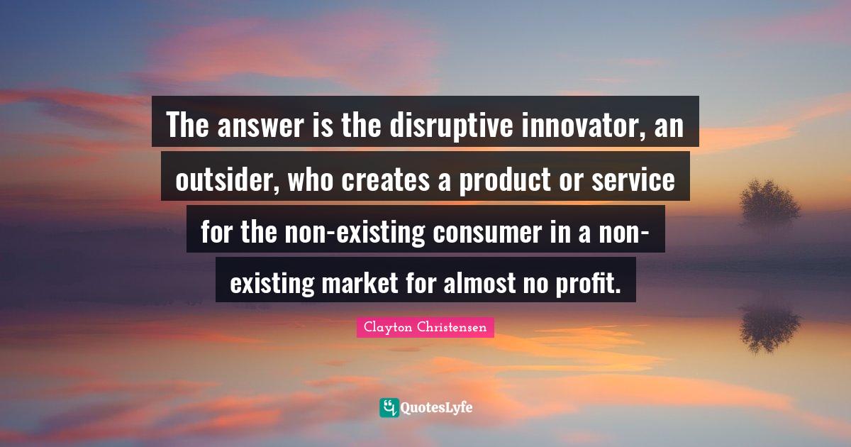 The answer is the disruptive innovator, an outsider, who creates a pro
