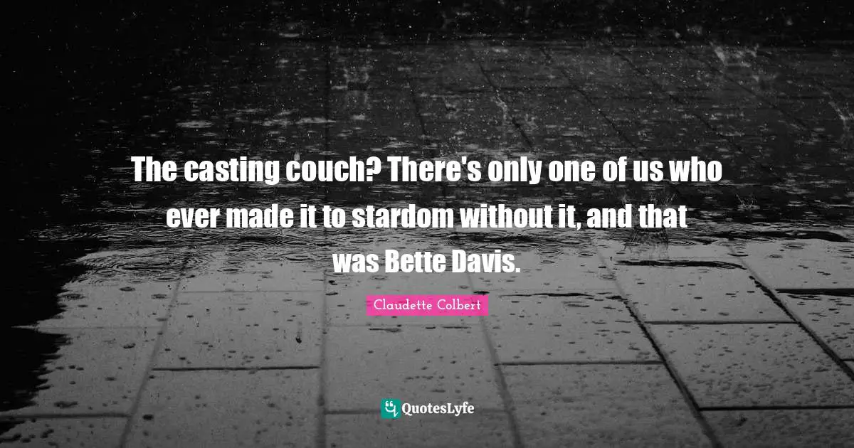 The casting couch? There's only one of us who ever made it to stardom without it, and that was Bette Davis.