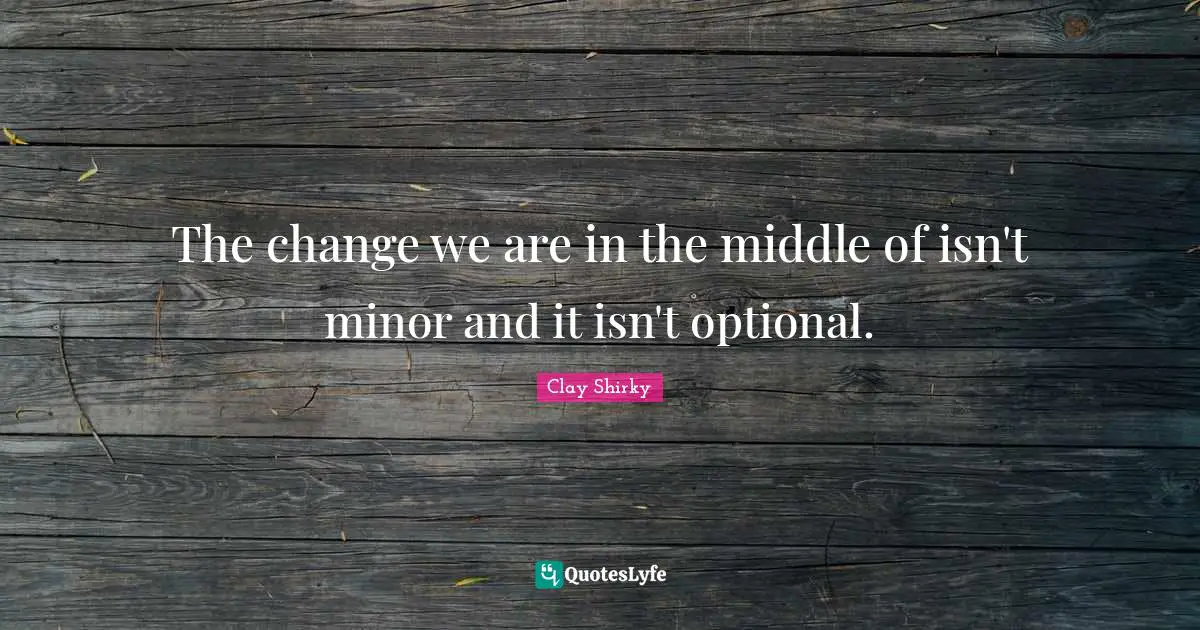 The change we are in the middle of isn't minor and it isn't optional.