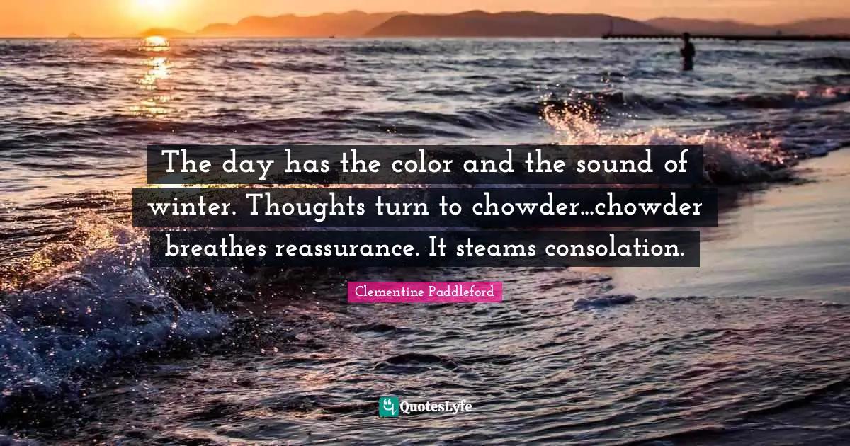 Reassurance Quotes: "The day has the color and the sound of winter. Thoughts turn to chowder...chowder breathes reassurance. It steams consolation."