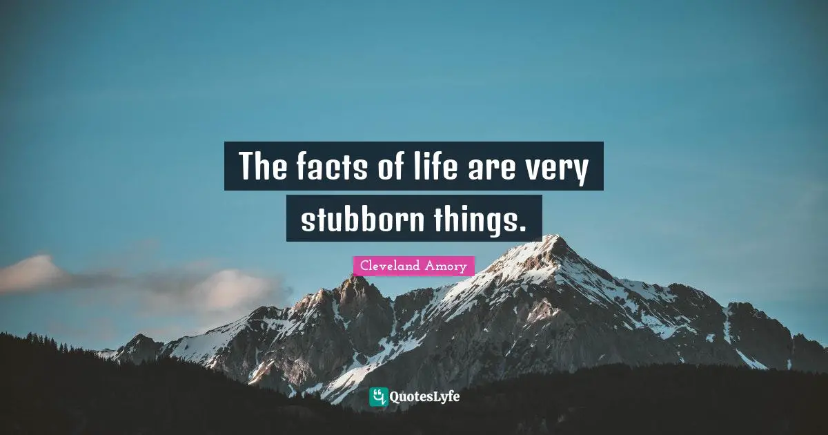 The facts of life are very stubborn things.