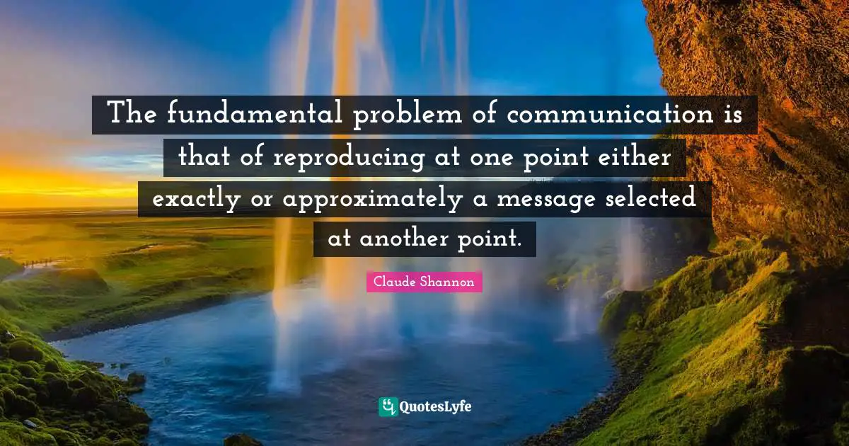 Fundamentals Quotes: "The fundamental problem of communication is that of reproducing at one point either exactly or approximately a message selected at another point."