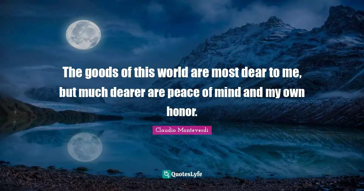 The goods of this world are most dear to me, but much dearer are peace of mind and my own honor.
