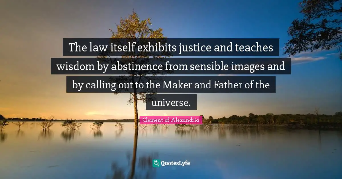 The law itself exhibits justice and teaches wisdom by abstinence from sensible images and by calling out to the Maker and Father of the universe.