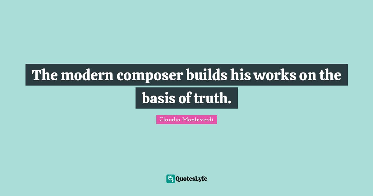 The modern composer builds his works on the basis of truth.