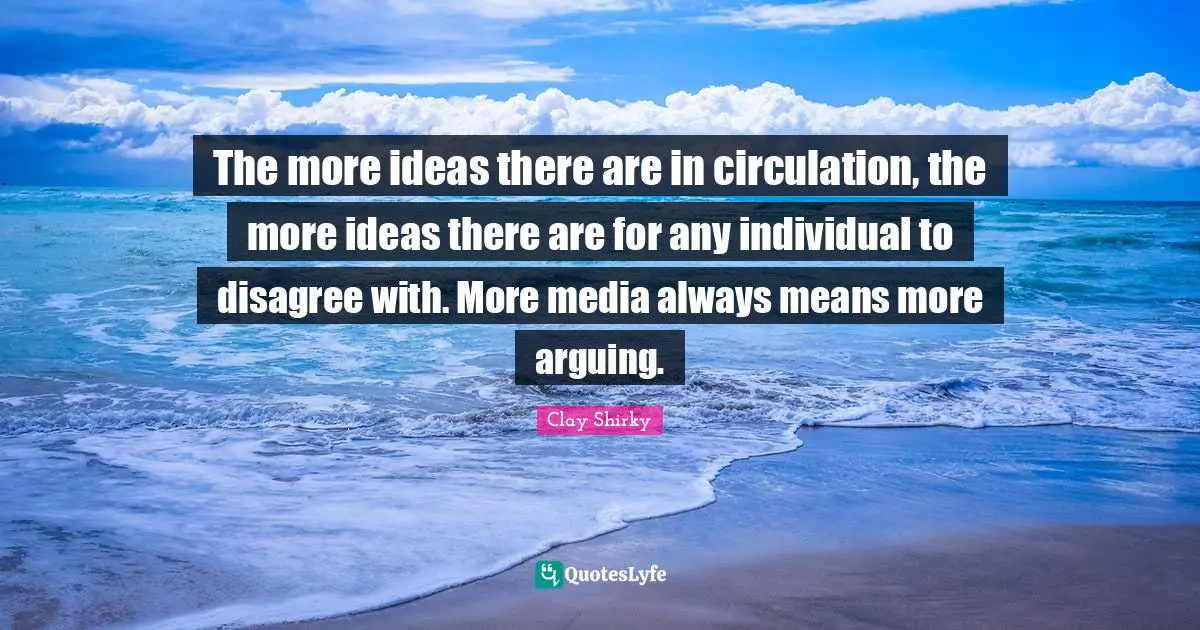 Clay Shirky Quotes: "The more ideas there are in circulation, the more ideas there are for any individual to disagree with. More media always means more arguing."