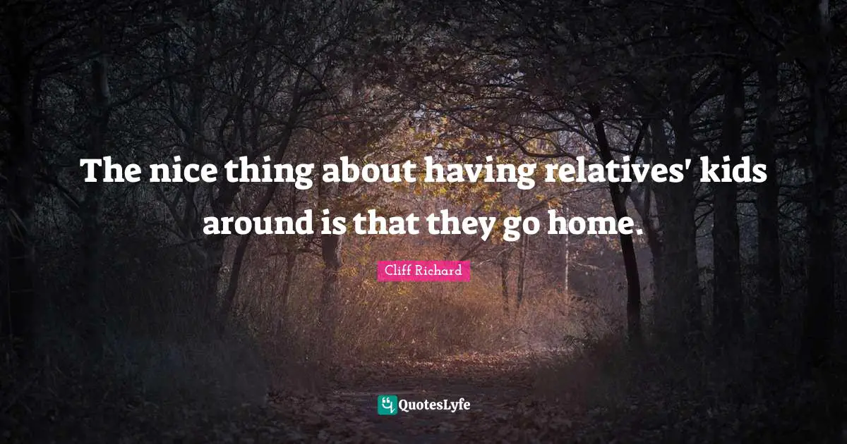 Cliff Richard Quotes: "The nice thing about having relatives' kids around is that they go home."