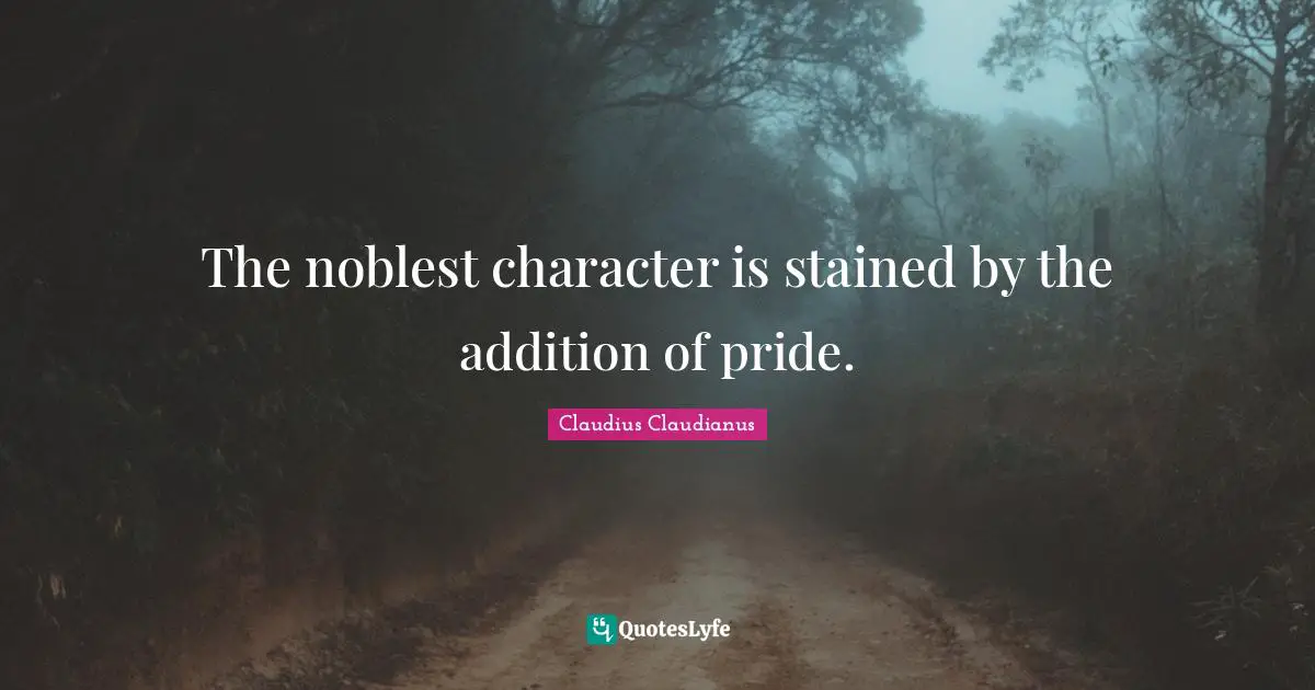 The noblest character is stained by the addition of pride.