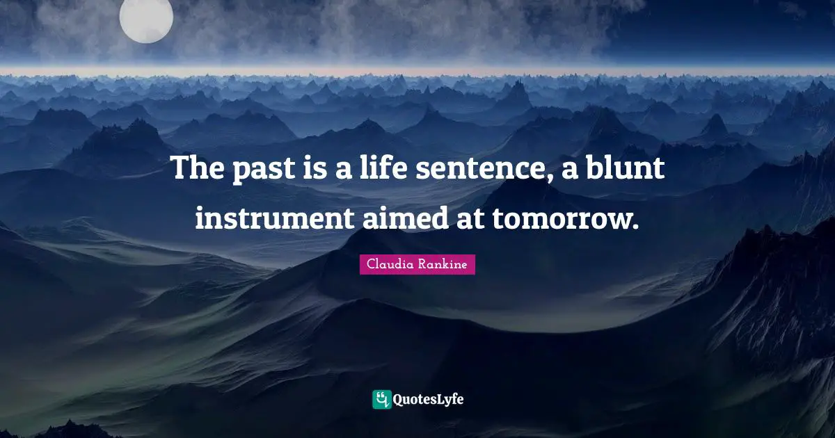Claudia Rankine Quotes: "The past is a life sentence, a blunt instrument aimed at tomorrow."