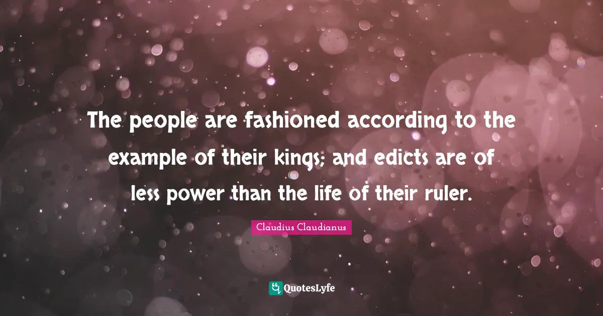 The people are fashioned according to the example of their kings; and edicts are of less power than the life of their ruler.