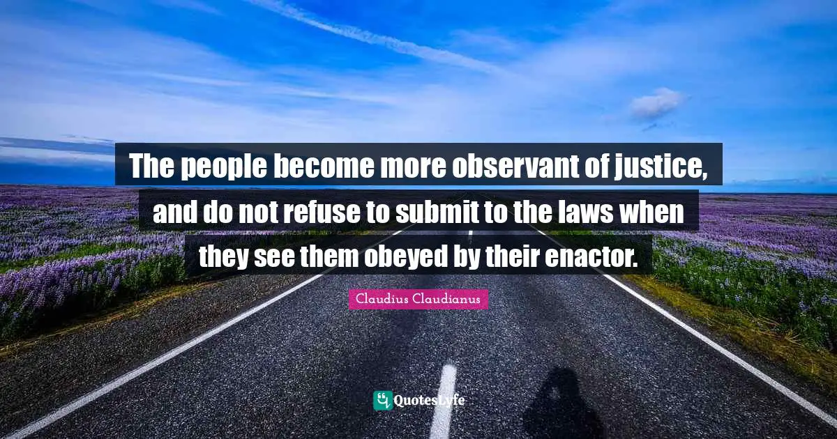 The people become more observant of justice, and do not refuse to submit to the laws when they see them obeyed by their enactor.