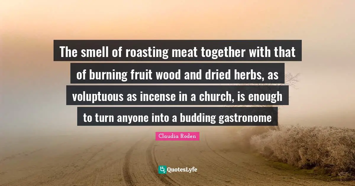Incense Quotes: "The smell of roasting meat together with that of burning fruit wood and dried herbs, as voluptuous as incense in a church, is enough to turn anyone into a budding gastronome"