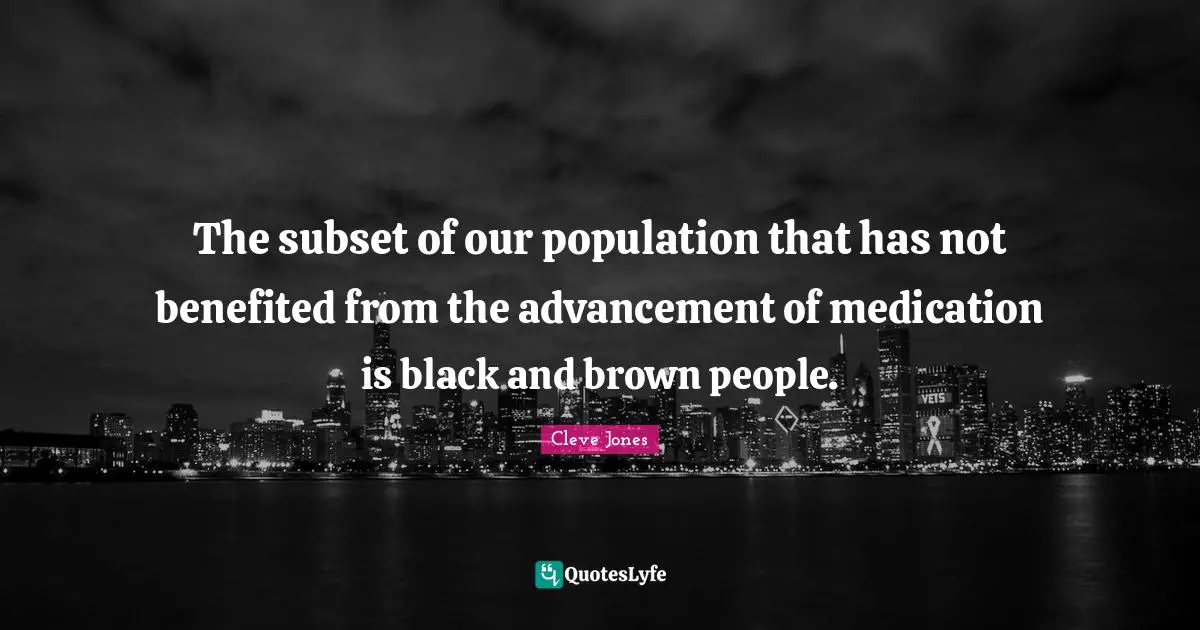 The subset of our population that has not benefited from the advancement of medication is black and brown people.